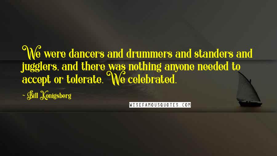 Bill Konigsberg Quotes: We were dancers and drummers and standers and jugglers, and there was nothing anyone needed to accept or tolerate. We celebrated.