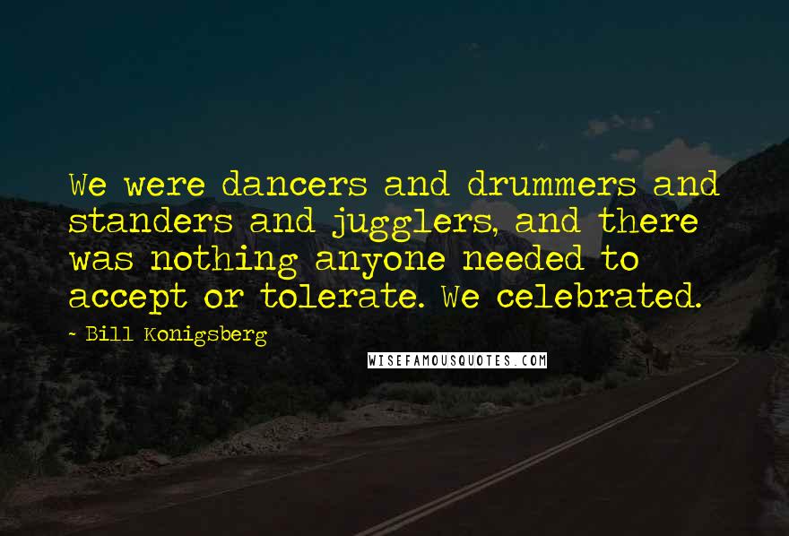 Bill Konigsberg Quotes: We were dancers and drummers and standers and jugglers, and there was nothing anyone needed to accept or tolerate. We celebrated.