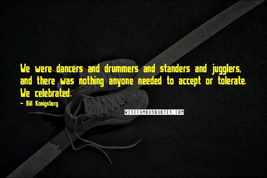 Bill Konigsberg Quotes: We were dancers and drummers and standers and jugglers, and there was nothing anyone needed to accept or tolerate. We celebrated.