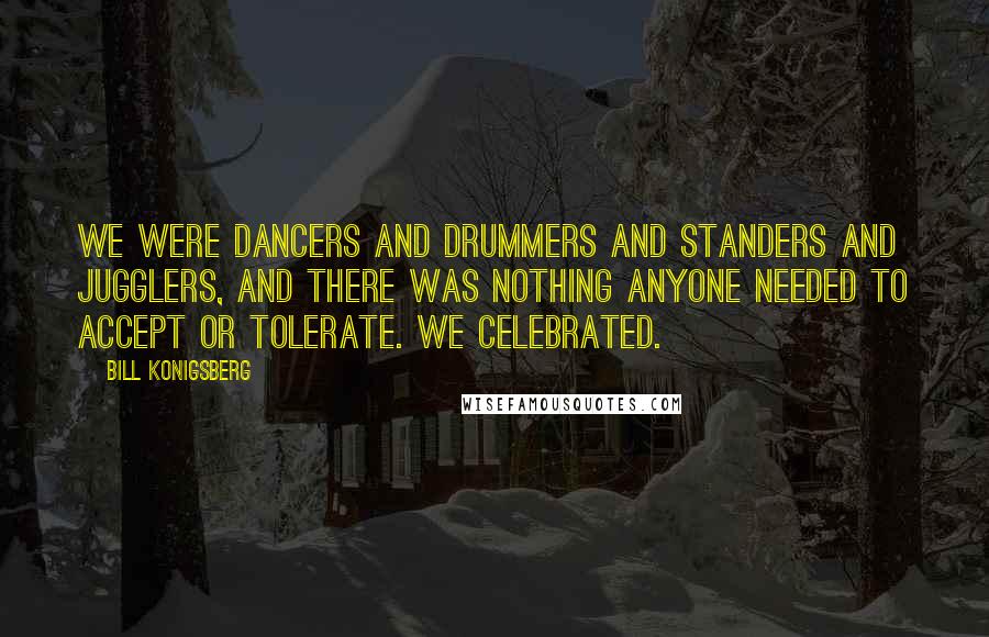 Bill Konigsberg Quotes: We were dancers and drummers and standers and jugglers, and there was nothing anyone needed to accept or tolerate. We celebrated.