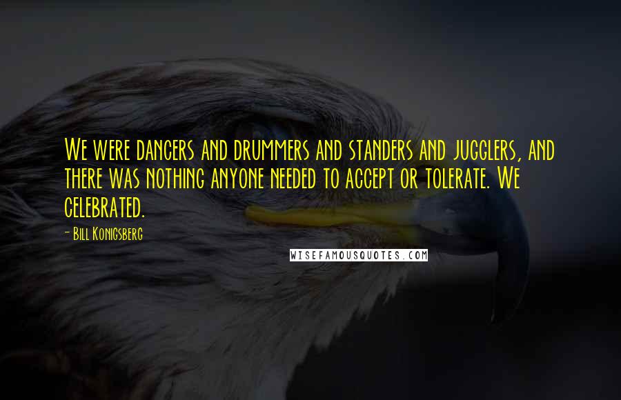 Bill Konigsberg Quotes: We were dancers and drummers and standers and jugglers, and there was nothing anyone needed to accept or tolerate. We celebrated.