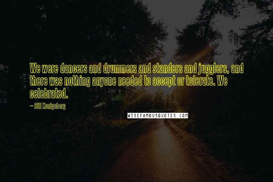 Bill Konigsberg Quotes: We were dancers and drummers and standers and jugglers, and there was nothing anyone needed to accept or tolerate. We celebrated.