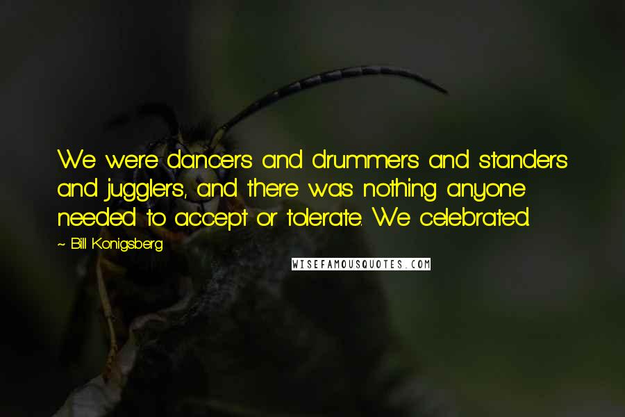 Bill Konigsberg Quotes: We were dancers and drummers and standers and jugglers, and there was nothing anyone needed to accept or tolerate. We celebrated.