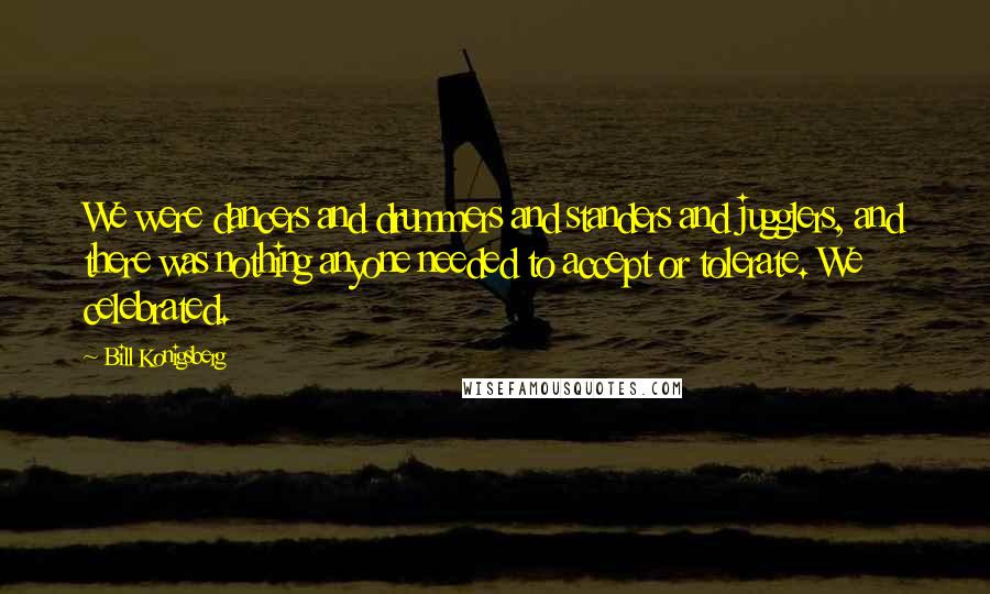 Bill Konigsberg Quotes: We were dancers and drummers and standers and jugglers, and there was nothing anyone needed to accept or tolerate. We celebrated.