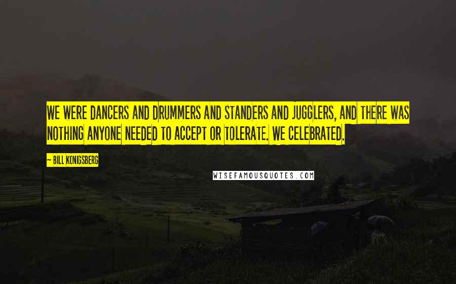 Bill Konigsberg Quotes: We were dancers and drummers and standers and jugglers, and there was nothing anyone needed to accept or tolerate. We celebrated.