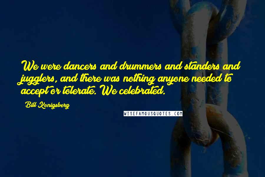 Bill Konigsberg Quotes: We were dancers and drummers and standers and jugglers, and there was nothing anyone needed to accept or tolerate. We celebrated.