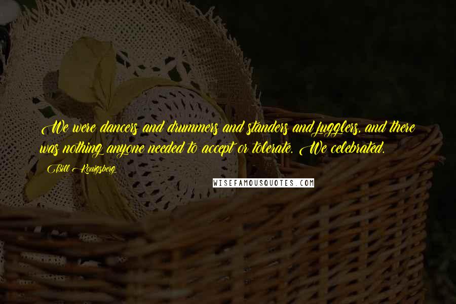 Bill Konigsberg Quotes: We were dancers and drummers and standers and jugglers, and there was nothing anyone needed to accept or tolerate. We celebrated.