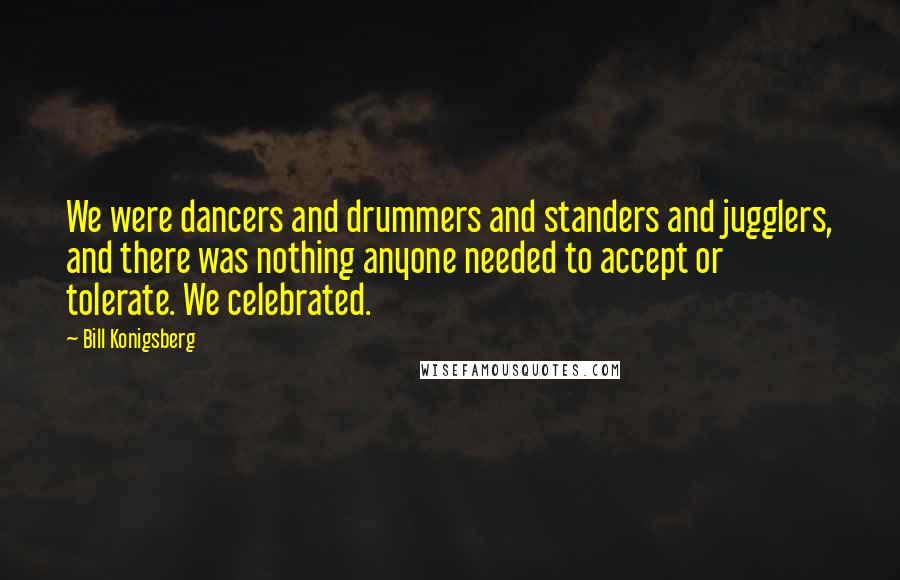 Bill Konigsberg Quotes: We were dancers and drummers and standers and jugglers, and there was nothing anyone needed to accept or tolerate. We celebrated.