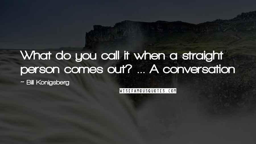 Bill Konigsberg Quotes: What do you call it when a straight person comes out? ... A conversation