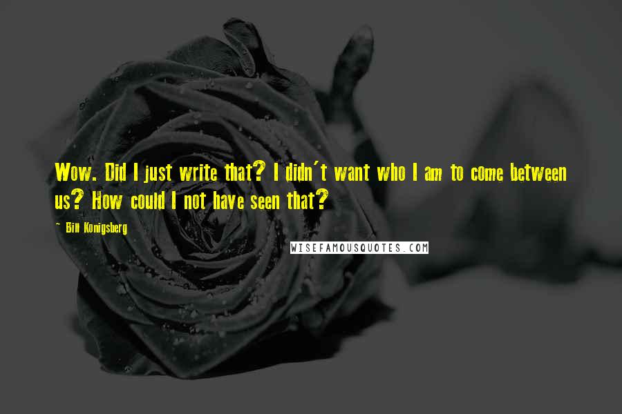 Bill Konigsberg Quotes: Wow. Did I just write that? I didn't want who I am to come between us? How could I not have seen that?