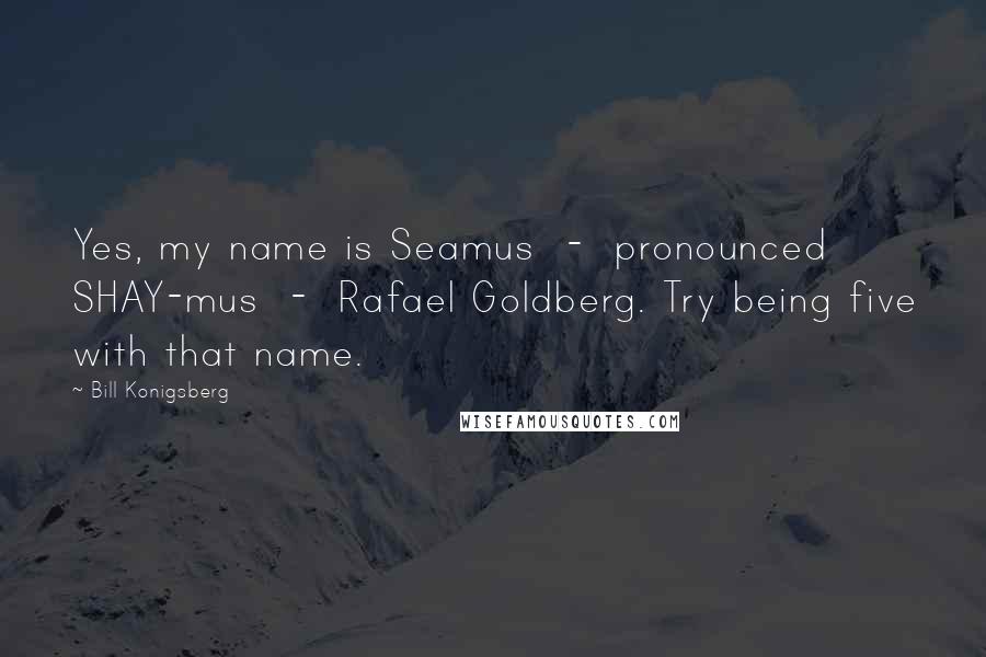 Bill Konigsberg Quotes: Yes, my name is Seamus - pronounced SHAY-mus - Rafael Goldberg. Try being five with that name.