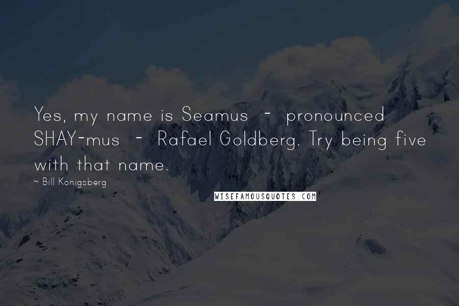 Bill Konigsberg Quotes: Yes, my name is Seamus  -  pronounced SHAY-mus  -  Rafael Goldberg. Try being five with that name.