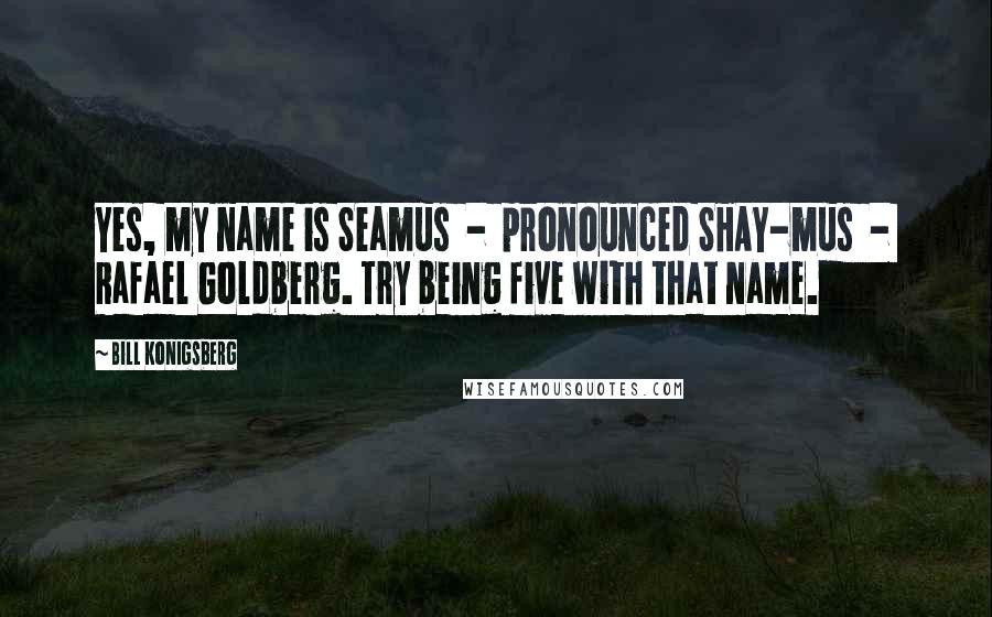 Bill Konigsberg Quotes: Yes, my name is Seamus  -  pronounced SHAY-mus  -  Rafael Goldberg. Try being five with that name.