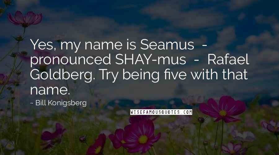 Bill Konigsberg Quotes: Yes, my name is Seamus  -  pronounced SHAY-mus  -  Rafael Goldberg. Try being five with that name.