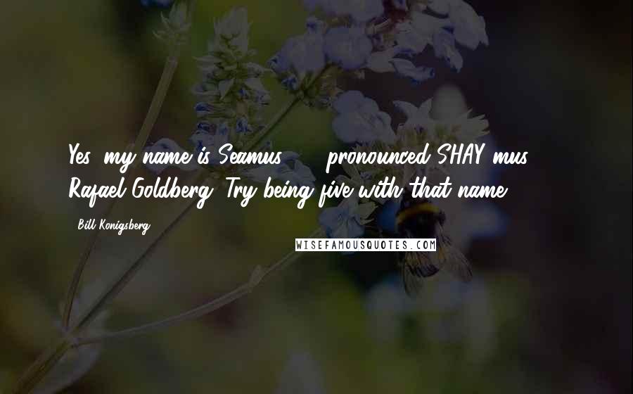 Bill Konigsberg Quotes: Yes, my name is Seamus  -  pronounced SHAY-mus  -  Rafael Goldberg. Try being five with that name.