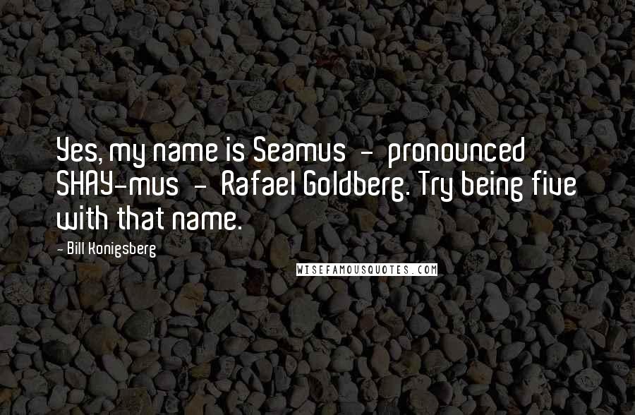 Bill Konigsberg Quotes: Yes, my name is Seamus  -  pronounced SHAY-mus  -  Rafael Goldberg. Try being five with that name.
