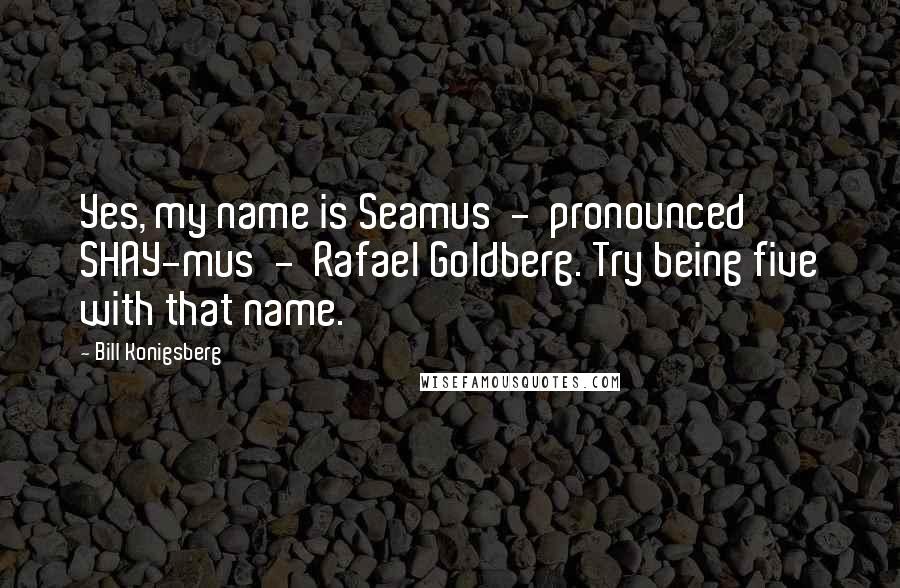 Bill Konigsberg Quotes: Yes, my name is Seamus - pronounced SHAY-mus - Rafael Goldberg. Try being five with that name.