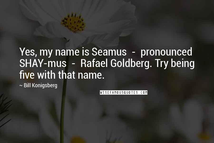 Bill Konigsberg Quotes: Yes, my name is Seamus  -  pronounced SHAY-mus  -  Rafael Goldberg. Try being five with that name.