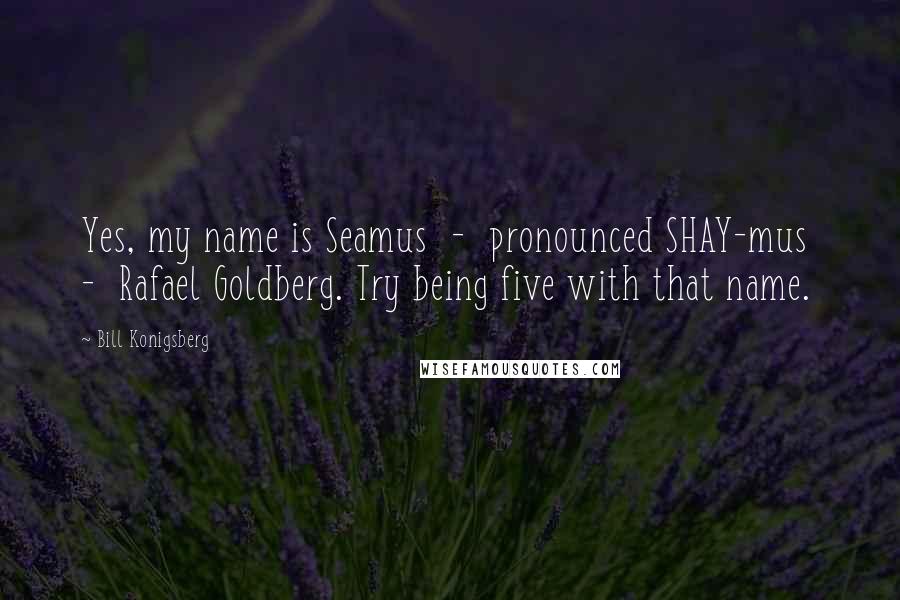 Bill Konigsberg Quotes: Yes, my name is Seamus - pronounced SHAY-mus - Rafael Goldberg. Try being five with that name.