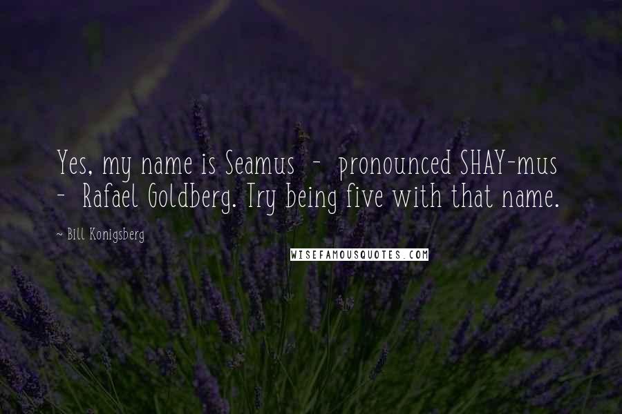 Bill Konigsberg Quotes: Yes, my name is Seamus  -  pronounced SHAY-mus  -  Rafael Goldberg. Try being five with that name.