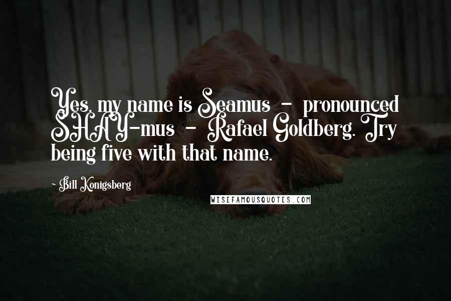 Bill Konigsberg Quotes: Yes, my name is Seamus - pronounced SHAY-mus - Rafael Goldberg. Try being five with that name.