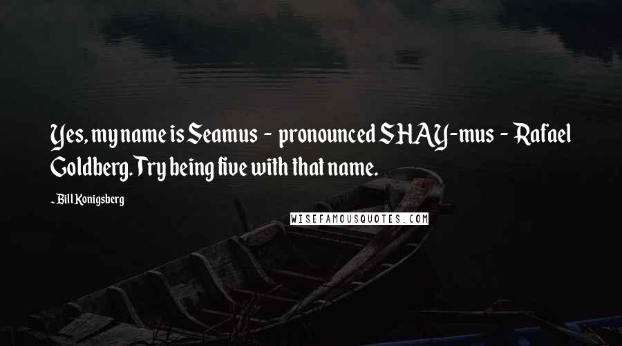 Bill Konigsberg Quotes: Yes, my name is Seamus - pronounced SHAY-mus - Rafael Goldberg. Try being five with that name.