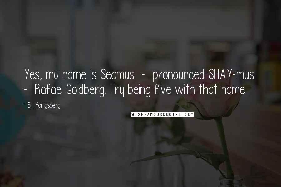 Bill Konigsberg Quotes: Yes, my name is Seamus - pronounced SHAY-mus - Rafael Goldberg. Try being five with that name.