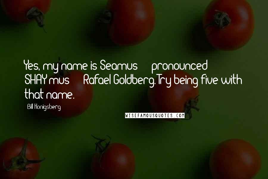 Bill Konigsberg Quotes: Yes, my name is Seamus  -  pronounced SHAY-mus  -  Rafael Goldberg. Try being five with that name.