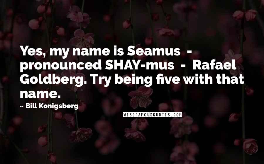 Bill Konigsberg Quotes: Yes, my name is Seamus - pronounced SHAY-mus - Rafael Goldberg. Try being five with that name.