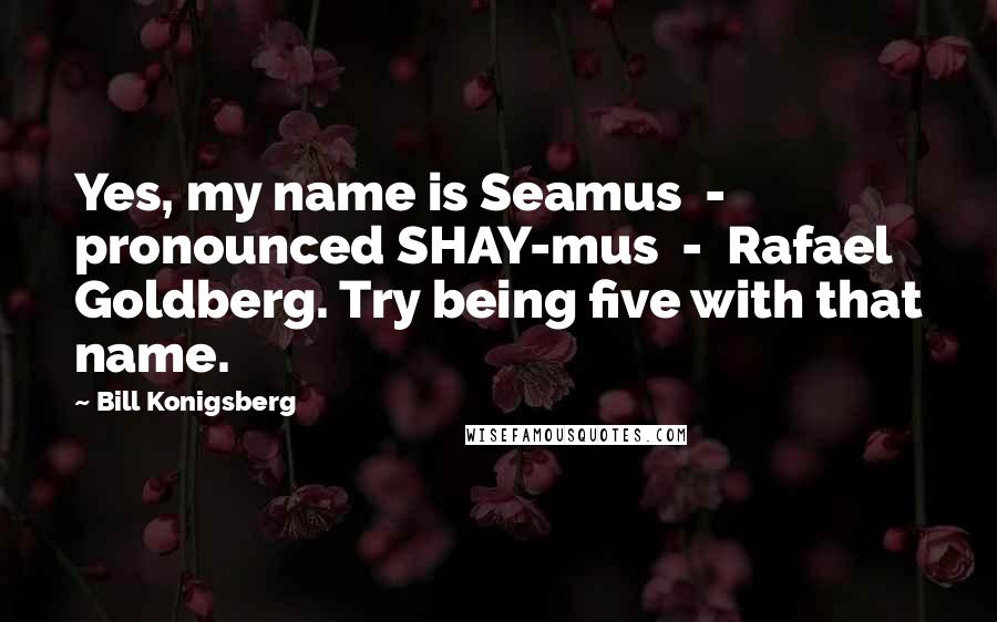 Bill Konigsberg Quotes: Yes, my name is Seamus  -  pronounced SHAY-mus  -  Rafael Goldberg. Try being five with that name.