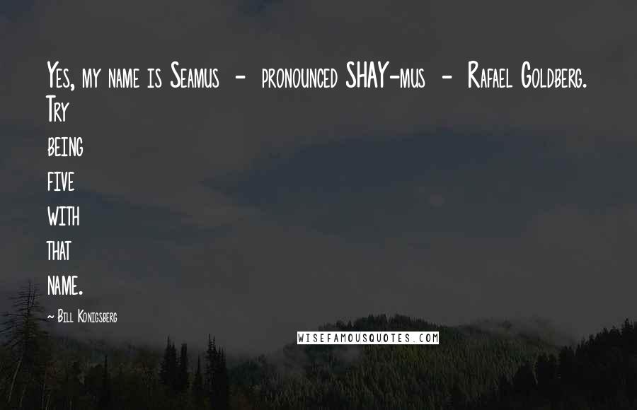 Bill Konigsberg Quotes: Yes, my name is Seamus  -  pronounced SHAY-mus  -  Rafael Goldberg. Try being five with that name.