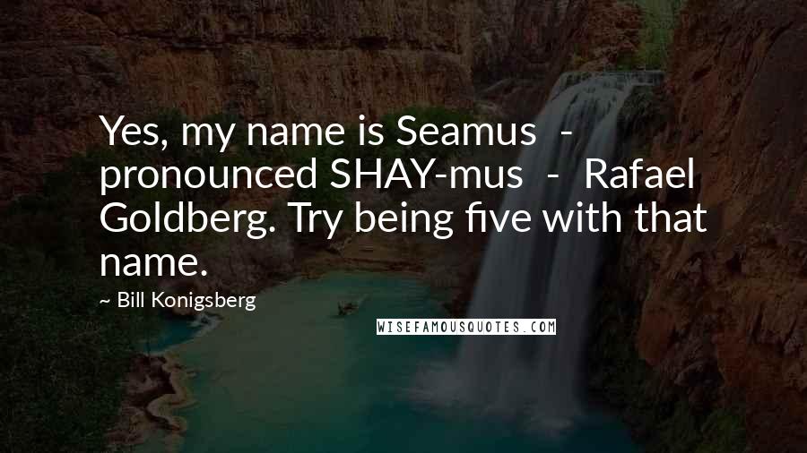 Bill Konigsberg Quotes: Yes, my name is Seamus - pronounced SHAY-mus - Rafael Goldberg. Try being five with that name.