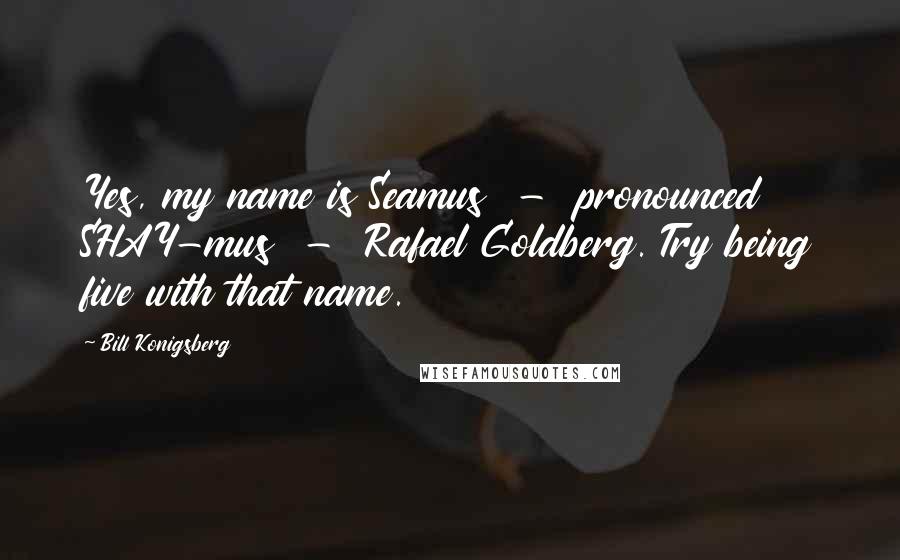 Bill Konigsberg Quotes: Yes, my name is Seamus  -  pronounced SHAY-mus  -  Rafael Goldberg. Try being five with that name.