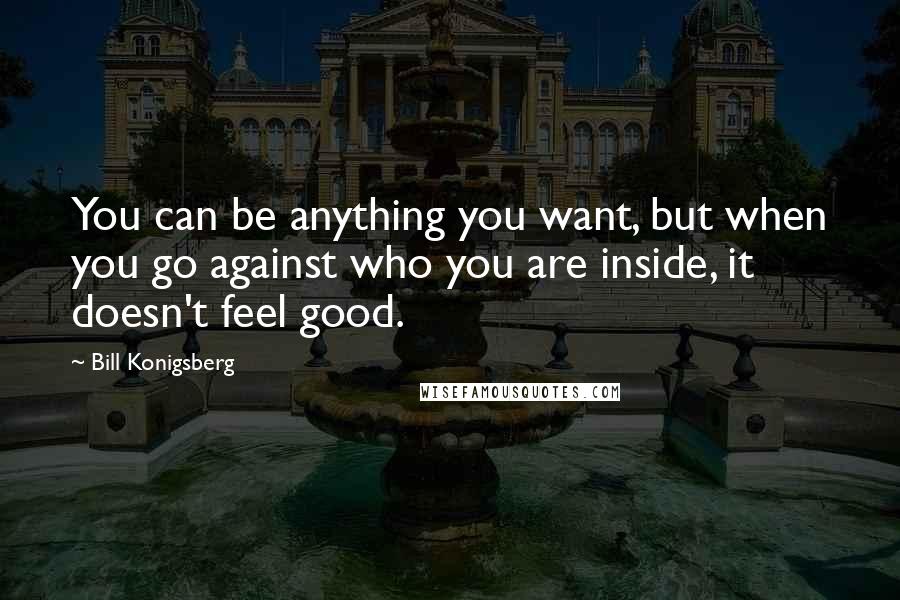 Bill Konigsberg Quotes: You can be anything you want, but when you go against who you are inside, it doesn't feel good.