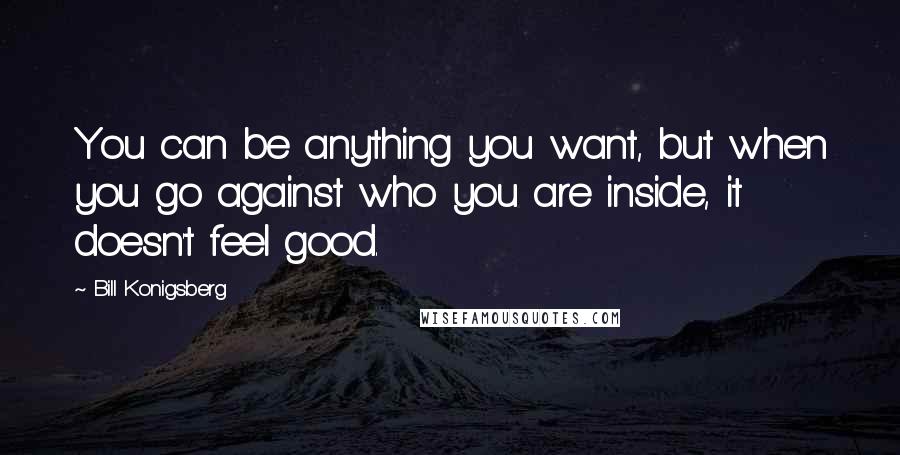 Bill Konigsberg Quotes: You can be anything you want, but when you go against who you are inside, it doesn't feel good.