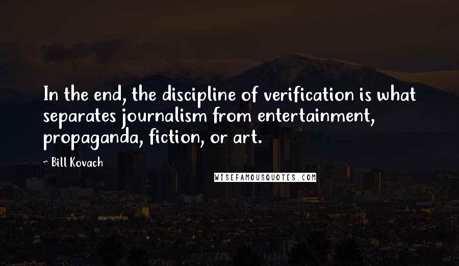 Bill Kovach Quotes: In the end, the discipline of verification is what separates journalism from entertainment, propaganda, fiction, or art.