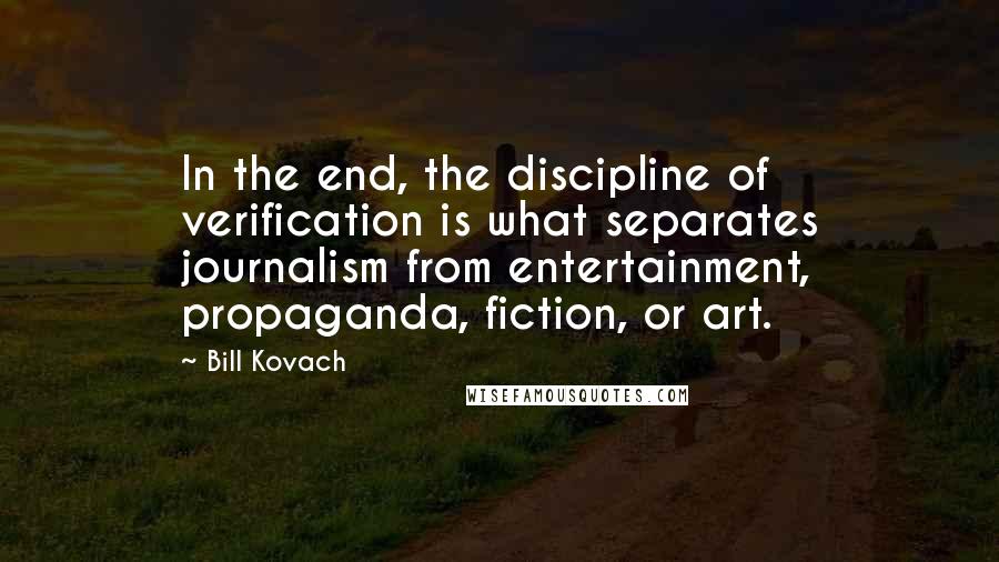 Bill Kovach Quotes: In the end, the discipline of verification is what separates journalism from entertainment, propaganda, fiction, or art.