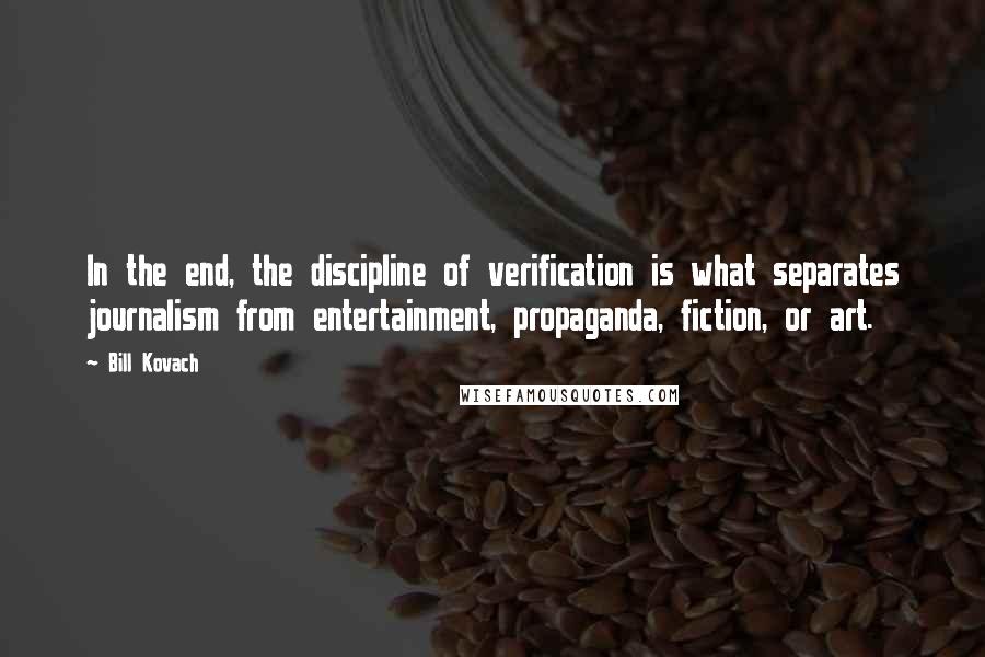 Bill Kovach Quotes: In the end, the discipline of verification is what separates journalism from entertainment, propaganda, fiction, or art.