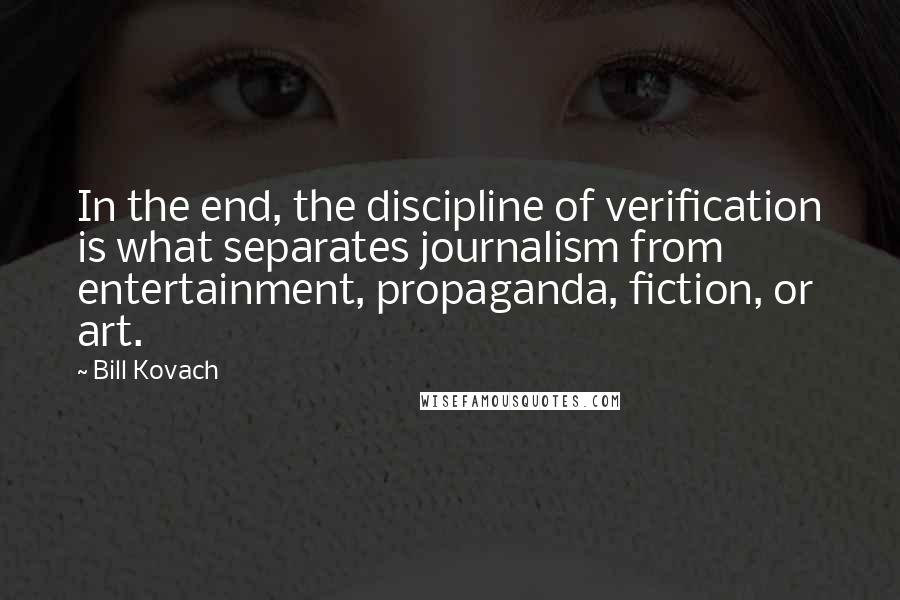 Bill Kovach Quotes: In the end, the discipline of verification is what separates journalism from entertainment, propaganda, fiction, or art.