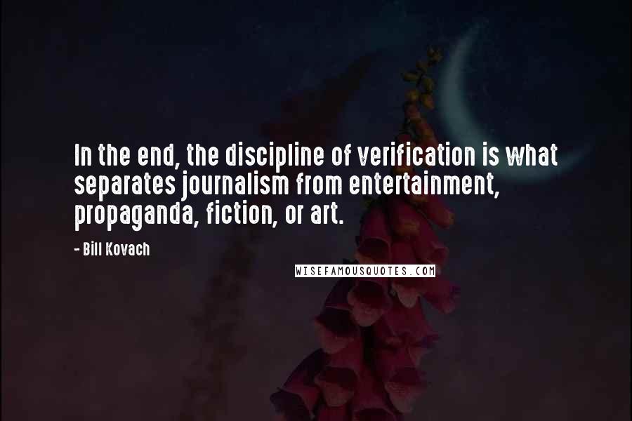 Bill Kovach Quotes: In the end, the discipline of verification is what separates journalism from entertainment, propaganda, fiction, or art.