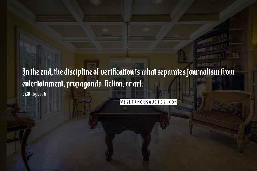 Bill Kovach Quotes: In the end, the discipline of verification is what separates journalism from entertainment, propaganda, fiction, or art.