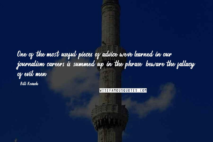 Bill Kovach Quotes: One of the most useful pieces of advice we've learned in our journalism careers is summed up in the phrase "beware the fallacy of evil men.