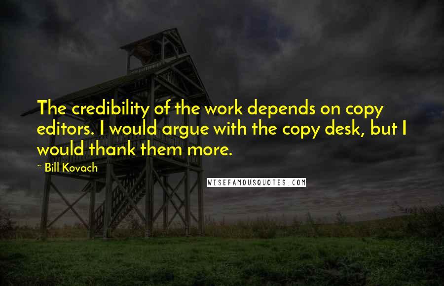 Bill Kovach Quotes: The credibility of the work depends on copy editors. I would argue with the copy desk, but I would thank them more.