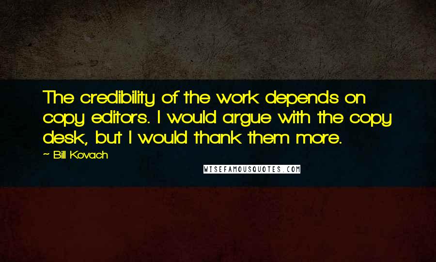 Bill Kovach Quotes: The credibility of the work depends on copy editors. I would argue with the copy desk, but I would thank them more.