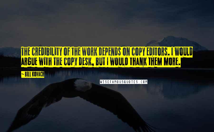 Bill Kovach Quotes: The credibility of the work depends on copy editors. I would argue with the copy desk, but I would thank them more.