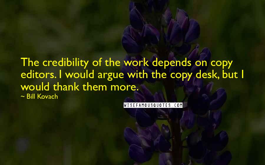 Bill Kovach Quotes: The credibility of the work depends on copy editors. I would argue with the copy desk, but I would thank them more.