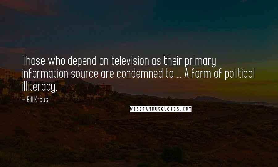Bill Kraus Quotes: Those who depend on television as their primary information source are condemned to ... A form of political illiteracy.