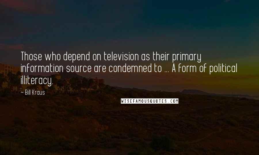 Bill Kraus Quotes: Those who depend on television as their primary information source are condemned to ... A form of political illiteracy.