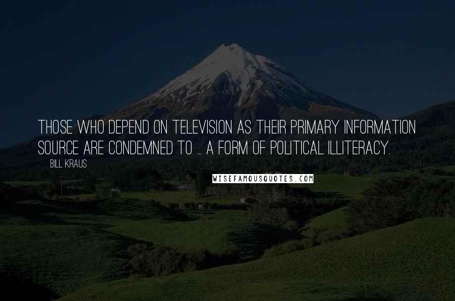 Bill Kraus Quotes: Those who depend on television as their primary information source are condemned to ... A form of political illiteracy.