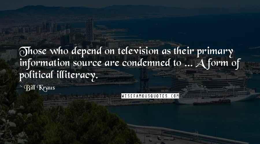 Bill Kraus Quotes: Those who depend on television as their primary information source are condemned to ... A form of political illiteracy.